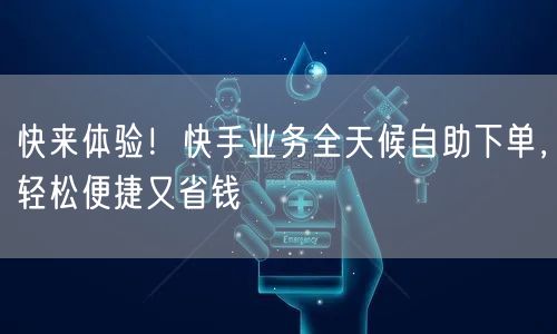 快来体验！快手业务全天候自助下单，轻松便捷又省钱