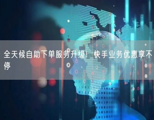 全天候自助下单服务升级！快手业务优惠享不停