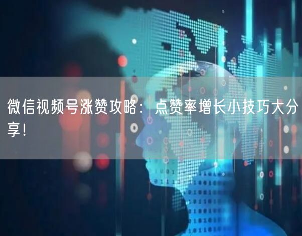 微信视频号涨赞攻略：点赞率增长小技巧大分享！