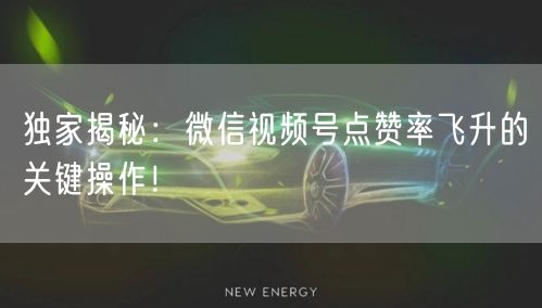 独家揭秘：微信视频号点赞率飞升的关键操作！