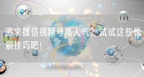 追求微信视频号高人气？试试这些代刷技巧吧！