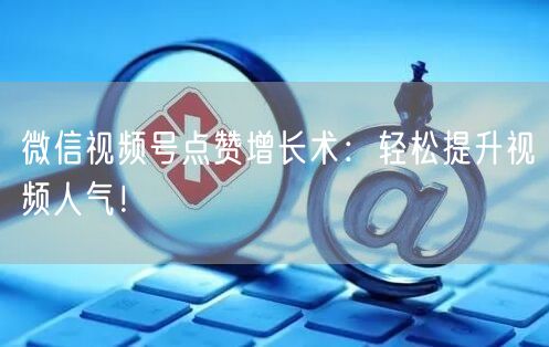 微信视频号点赞增长术：轻松提升视频人气！