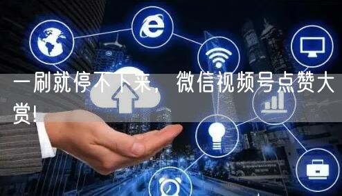 一刷就停不下来，微信视频号点赞大赏!
