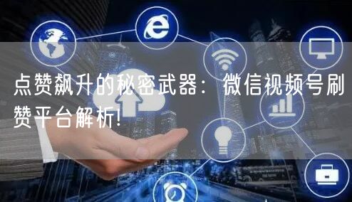 点赞飙升的秘密武器：微信视频号刷赞平台解析!