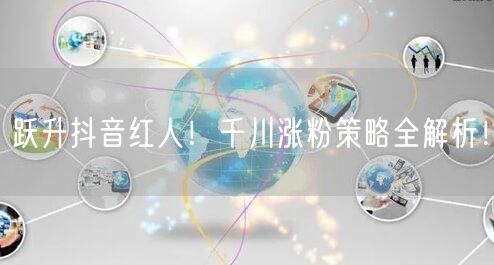 跃升抖音红人！千川涨粉策略全解析！