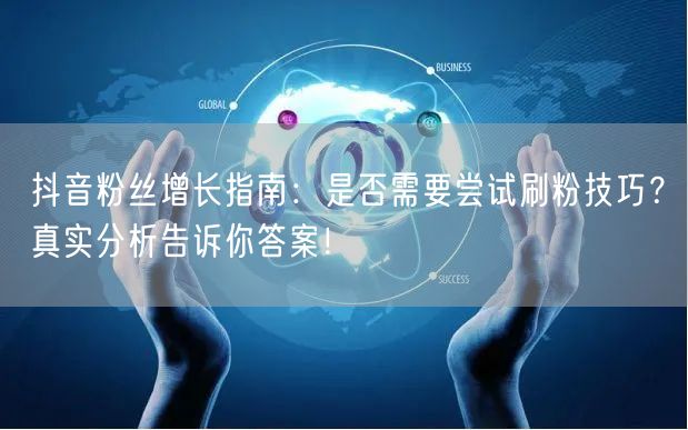 抖音粉丝增长指南：是否需要尝试刷粉技巧？真实分析告诉你答案！