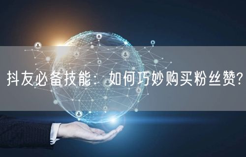 抖友必备技能：如何巧妙购买粉丝赞?