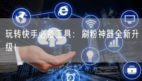 玩转快手必备工具：刷粉神器全新升级！