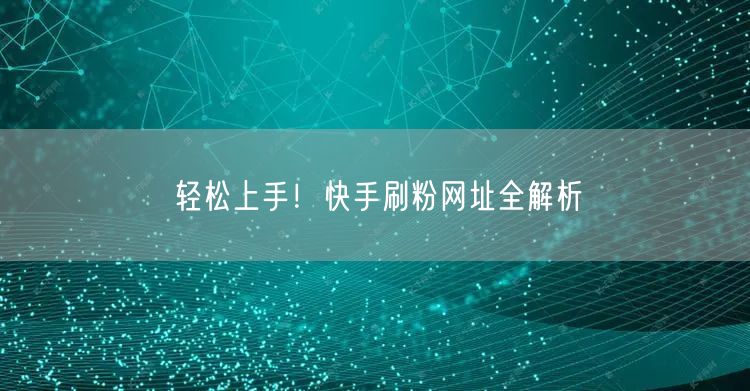 轻松上手！快手刷粉网址全解析