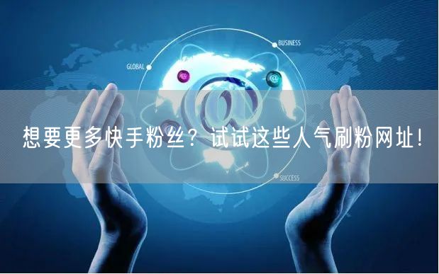 想要更多快手粉丝？试试这些人气刷粉网址！