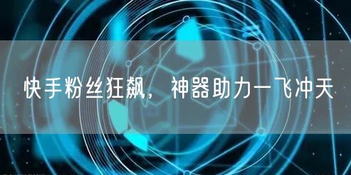 快手粉丝狂飙，神器助力一飞冲天