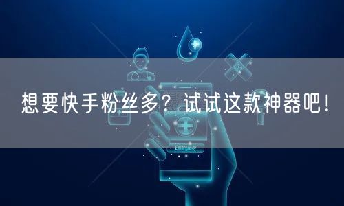 想要快手粉丝多？试试这款神器吧！