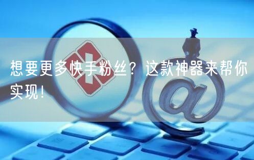 想要更多快手粉丝？这款神器来帮你实现！