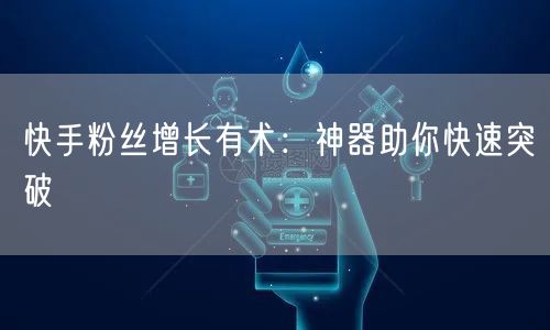 快手粉丝增长有术：神器助你快速突破