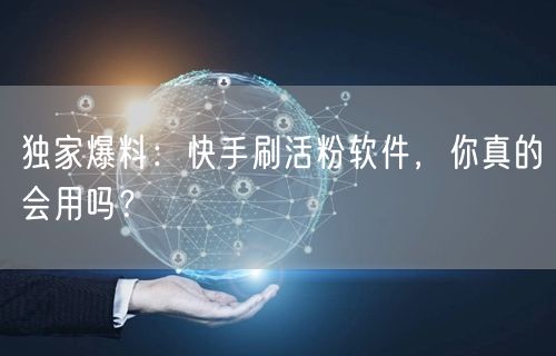 独家爆料：快手刷活粉软件，你真的会用吗？