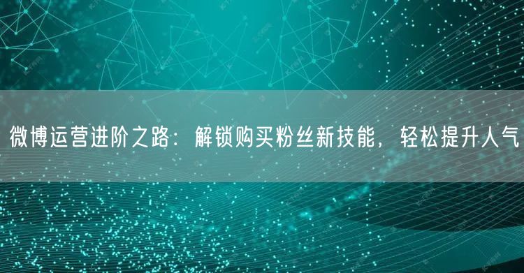 微博运营进阶之路：解锁购买粉丝新技能，轻松提升人气