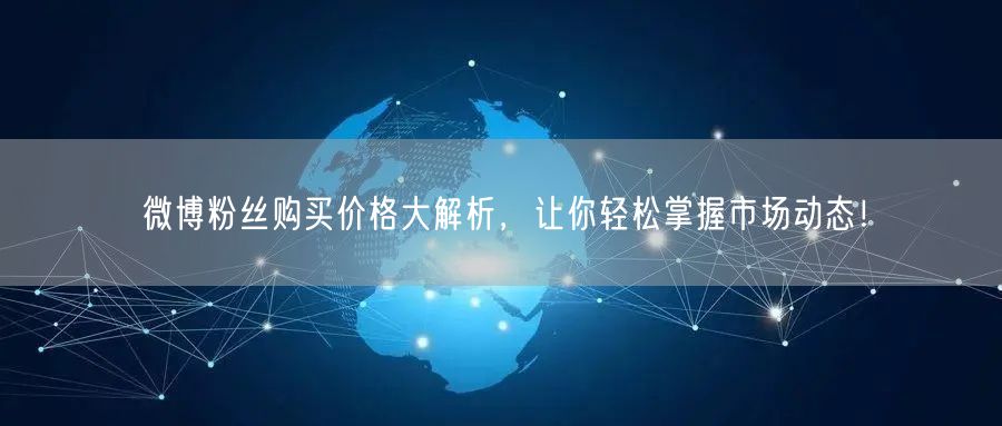 微博粉丝购买价格大解析，让你轻松掌握市场动态！