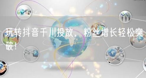 玩转抖音千川投放，粉丝增长轻松突破！