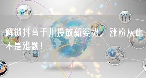 解锁抖音千川投放新姿势，涨粉从此不是难题！