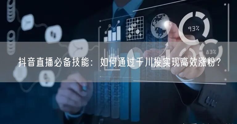 抖音直播必备技能：如何通过千川投实现高效涨粉？