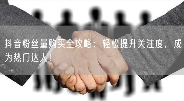 抖音粉丝量购买全攻略：轻松提升关注度，成为热门达人！
