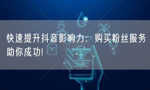 快速提升抖音影响力：购买粉丝服务助你成功!