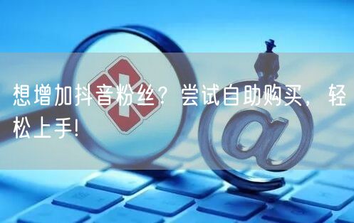 想增加抖音粉丝？尝试自助购买，轻松上手!