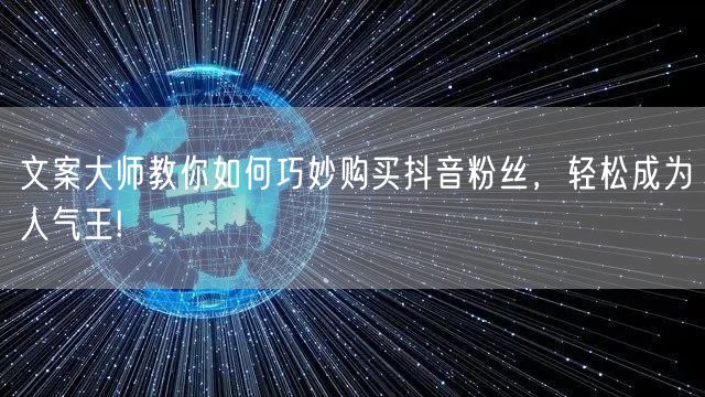 文案大师教你如何巧妙购买抖音粉丝，轻松成为人气王!