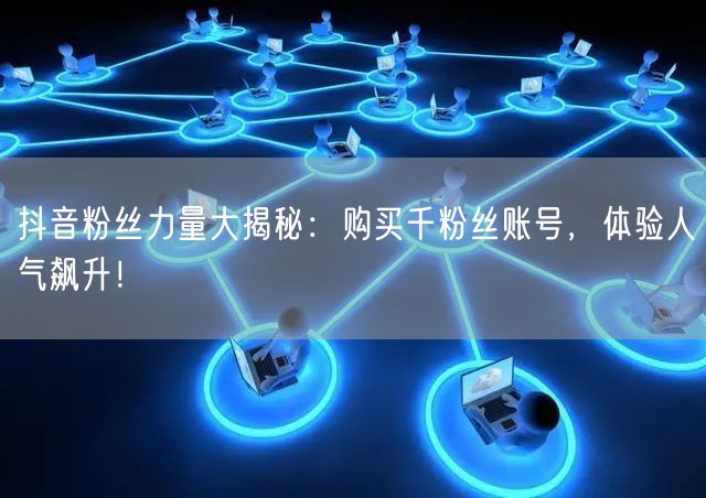 抖音粉丝力量大揭秘：购买千粉丝账号，体验人气飙升！