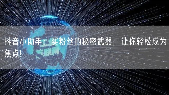 抖音小助手：买粉丝的秘密武器，让你轻松成为焦点!