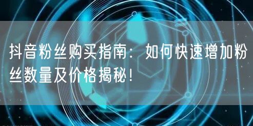 抖音粉丝购买指南：如何快速增加粉丝数量及价格揭秘！