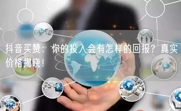 抖音买赞：你的投入会有怎样的回报？真实价格揭晓！
