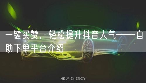 一键买赞，轻松提升抖音人气——自助下单平台介绍