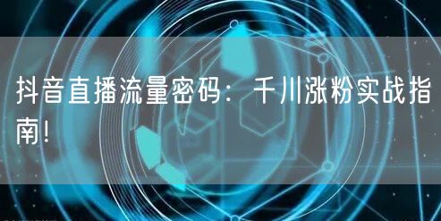 抖音直播流量密码：千川涨粉实战指南！