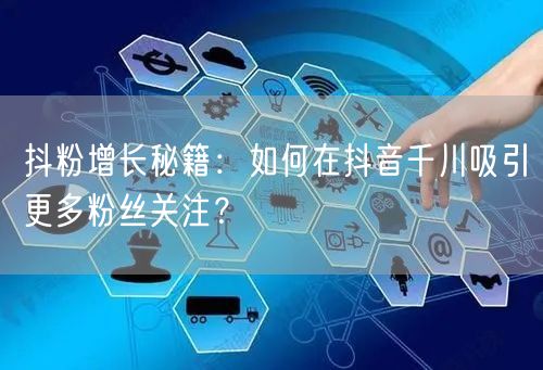 抖粉增长秘籍：如何在抖音千川吸引更多粉丝关注？