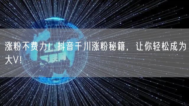 涨粉不费力！抖音千川涨粉秘籍，让你轻松成为大V！