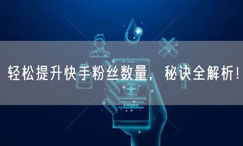 轻松提升快手粉丝数量，秘诀全解析！