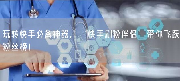 玩转快手必备神器，‘快手刷粉伴侣’带你飞跃粉丝榜！
