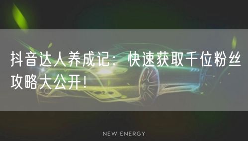 抖音达人养成记：快速获取千位粉丝攻略大公开！