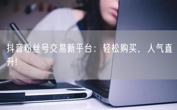 抖音粉丝号交易新平台：轻松购买，人气直升!
