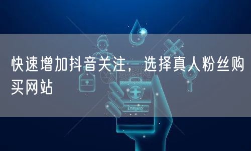 快速增加抖音关注，选择真人粉丝购买网站