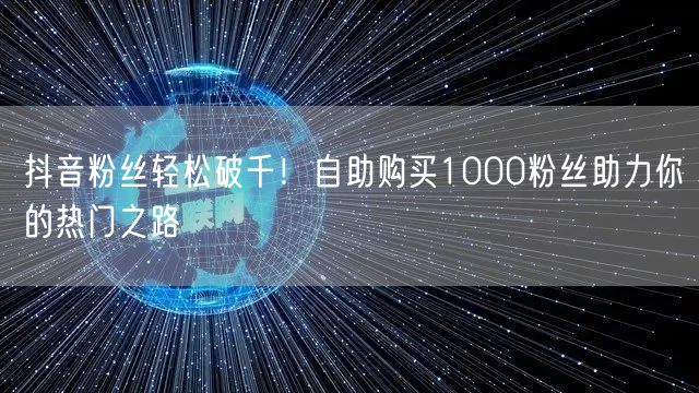 抖音粉丝轻松破千！自助购买1000粉丝助力你的热门之路