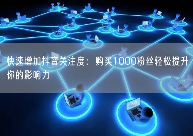 快速增加抖音关注度：购买1000粉丝轻松提升你的影响力