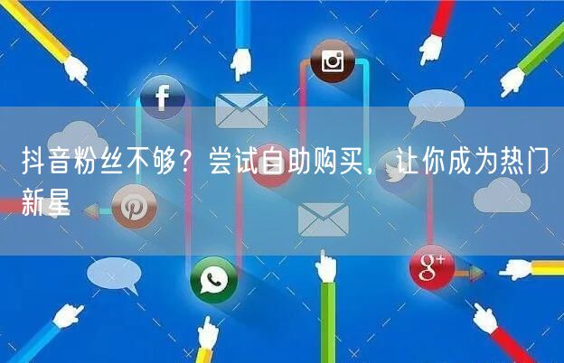 抖音粉丝不够？尝试自助购买，让你成为热门新星