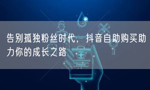 告别孤独粉丝时代，抖音自助购买助力你的成长之路