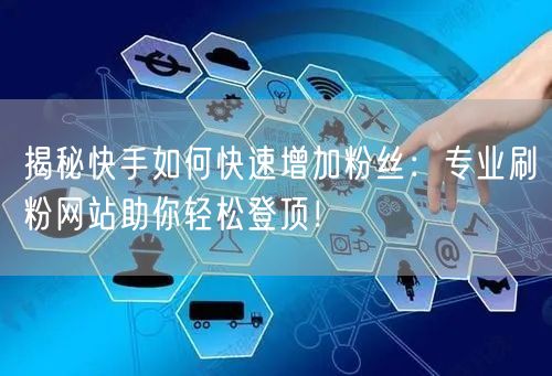揭秘快手如何快速增加粉丝：专业刷粉网站助你轻松登顶！
