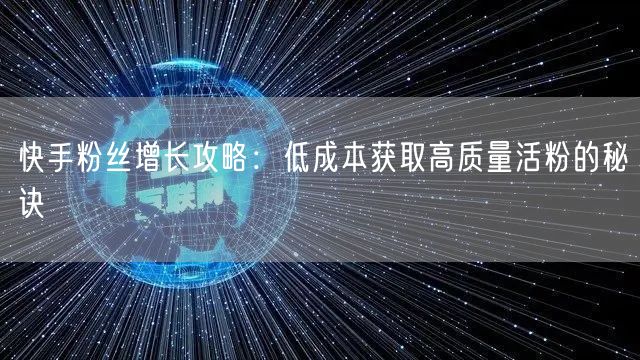 快手粉丝增长攻略：低成本获取高质量活粉的秘诀