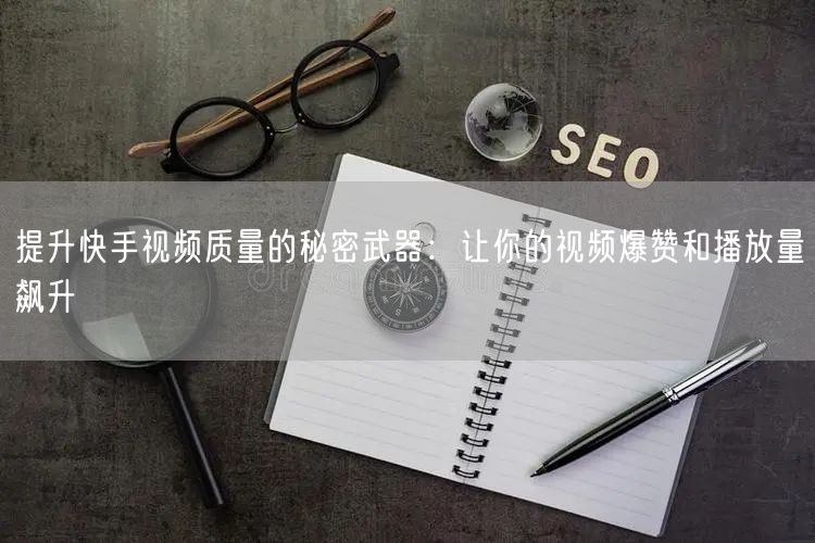 提升快手视频质量的秘密武器：让你的视频爆赞和播放量飙升