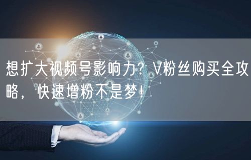 想扩大视频号影响力？V粉丝购买全攻略，快速增粉不是梦！