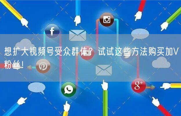 想扩大视频号受众群体？试试这些方法购买加V粉丝！